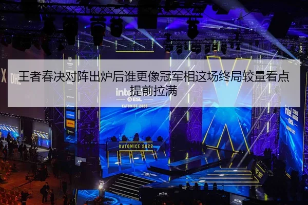 王者春决对阵出炉后谁更像冠军相这场终局较量看点提前拉满 | kaiyun